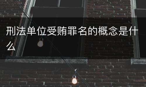 刑法单位受贿罪名的概念是什么
