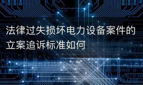 法律过失损坏电力设备案件的立案追诉标准如何
