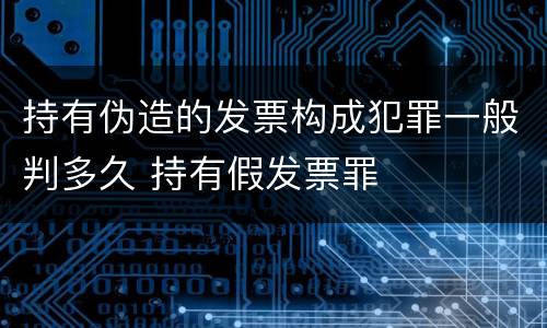 持有伪造的发票构成犯罪一般判多久 持有假发票罪