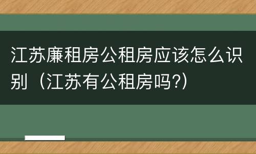 江苏廉租房公租房应该怎么识别（江苏有公租房吗?）