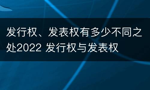 发行权、发表权有多少不同之处2022 发行权与发表权