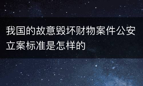 我国的故意毁坏财物案件公安立案标准是怎样的