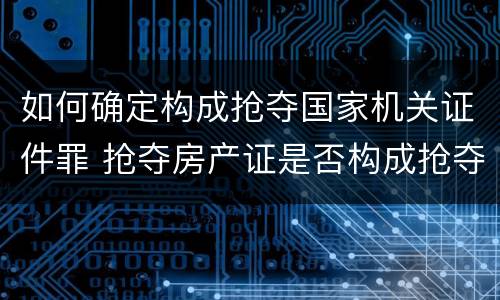 如何确定构成抢夺国家机关证件罪 抢夺房产证是否构成抢夺罪