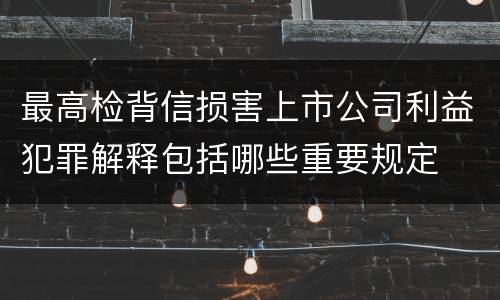 最高检背信损害上市公司利益犯罪解释包括哪些重要规定