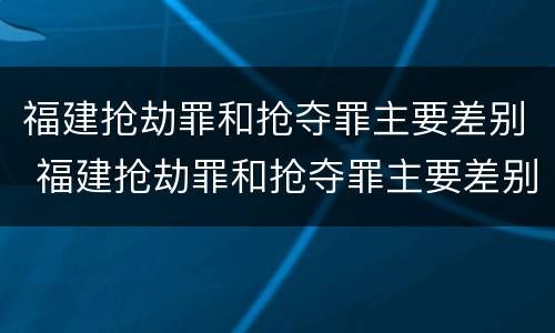 福建抢劫罪和抢夺罪主要差别 福建抢劫罪和抢夺罪主要差别在哪