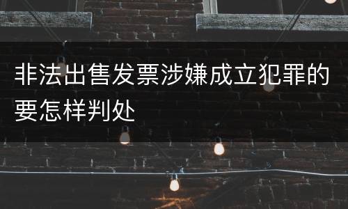 非法出售发票涉嫌成立犯罪的要怎样判处