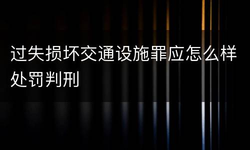 过失损坏交通设施罪应怎么样处罚判刑