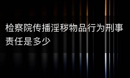 检察院传播淫秽物品行为刑事责任是多少