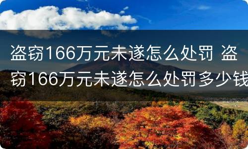 盗窃166万元未遂怎么处罚 盗窃166万元未遂怎么处罚多少钱
