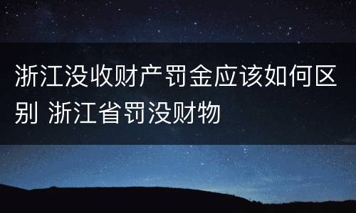 浙江没收财产罚金应该如何区别 浙江省罚没财物