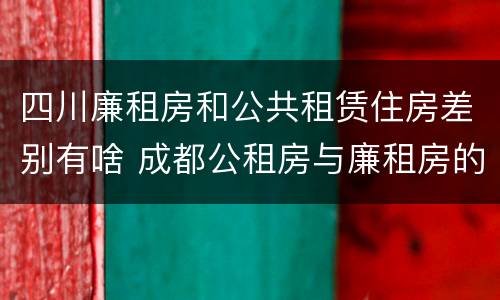 四川廉租房和公共租赁住房差别有啥 成都公租房与廉租房的区别