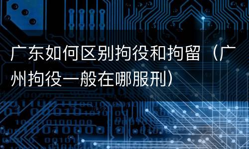 广东如何区别拘役和拘留（广州拘役一般在哪服刑）