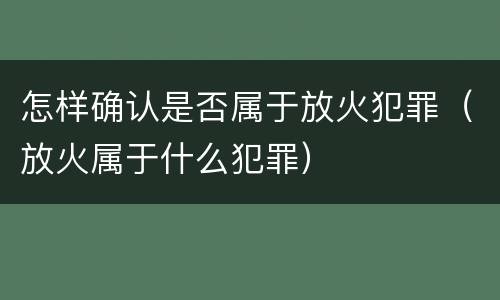 怎样确认是否属于放火犯罪（放火属于什么犯罪）
