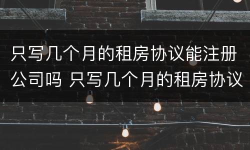 只写几个月的租房协议能注册公司吗 只写几个月的租房协议能注册公司吗合法吗