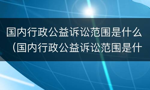 国内行政公益诉讼范围是什么（国内行政公益诉讼范围是什么意思）