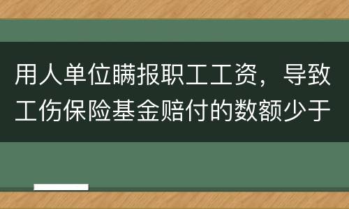 用人单位瞒报职工工资，导致工伤保险基金赔付的数额少于职工应当享受的标准的怎么办