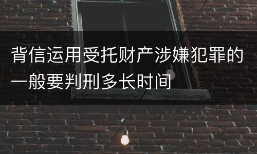 背信运用受托财产涉嫌犯罪的一般要判刑多长时间