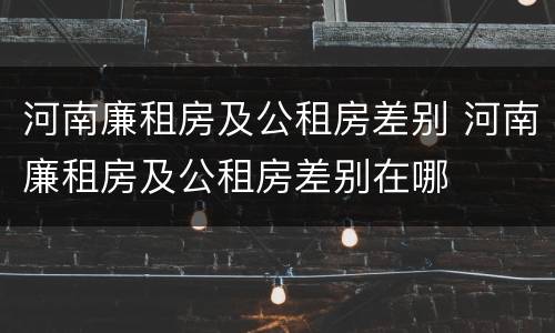 河南廉租房及公租房差别 河南廉租房及公租房差别在哪