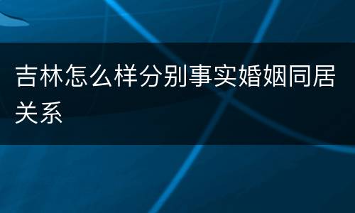 吉林怎么样分别事实婚姻同居关系