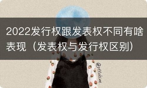 2022发行权跟发表权不同有啥表现（发表权与发行权区别）