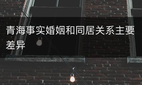 青海事实婚姻和同居关系主要差异
