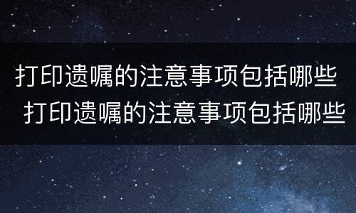 打印遗嘱的注意事项包括哪些 打印遗嘱的注意事项包括哪些呢