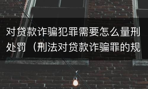 对贷款诈骗犯罪需要怎么量刑处罚（刑法对贷款诈骗罪的规定）