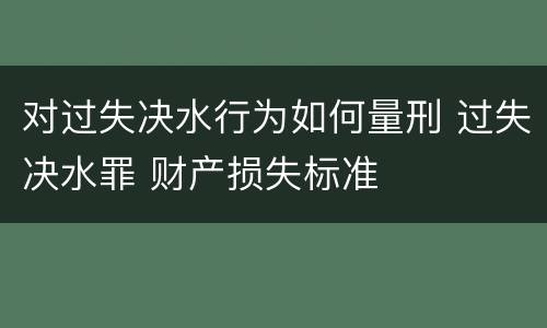 对过失决水行为如何量刑 过失决水罪 财产损失标准
