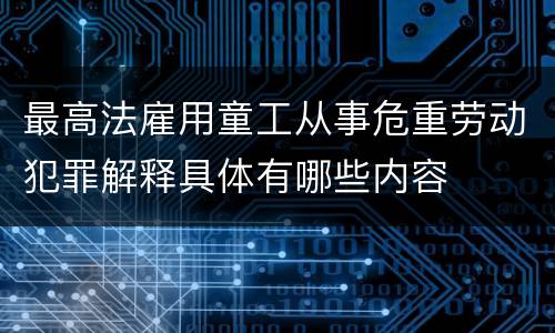 最高法雇用童工从事危重劳动犯罪解释具体有哪些内容