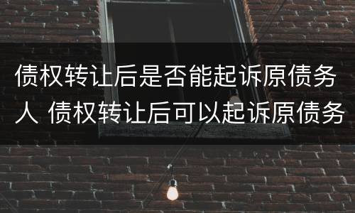债权转让后是否能起诉原债务人 债权转让后可以起诉原债务人吗