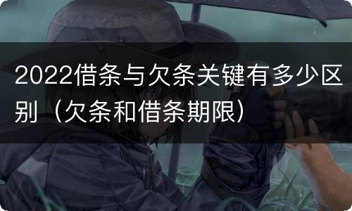 2022借条与欠条关键有多少区别（欠条和借条期限）