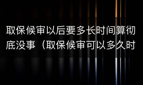 取保候审以后要多长时间算彻底没事（取保候审可以多久时间）