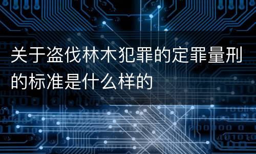 关于盗伐林木犯罪的定罪量刑的标准是什么样的