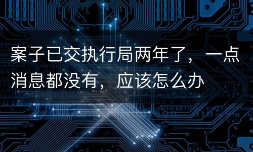 案子已交执行局两年了，一点消息都没有，应该怎么办