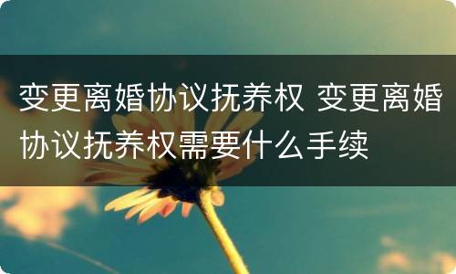 变更离婚协议抚养权 变更离婚协议抚养权需要什么手续