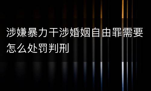 涉嫌暴力干涉婚姻自由罪需要怎么处罚判刑