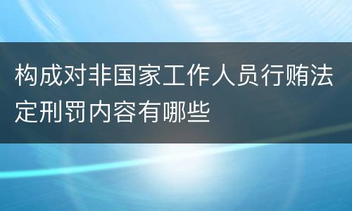构成对非国家工作人员行贿法定刑罚内容有哪些