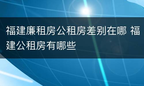 福建廉租房公租房差别在哪 福建公租房有哪些