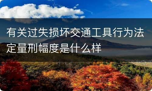 有关过失损坏交通工具行为法定量刑幅度是什么样