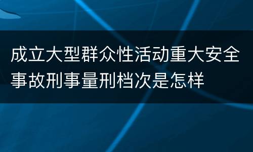 成立大型群众性活动重大安全事故刑事量刑档次是怎样
