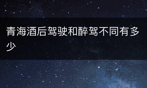 青海酒后驾驶和醉驾不同有多少