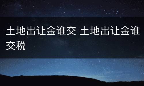 土地出让金谁交 土地出让金谁交税