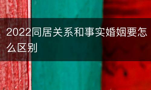 2022同居关系和事实婚姻要怎么区别