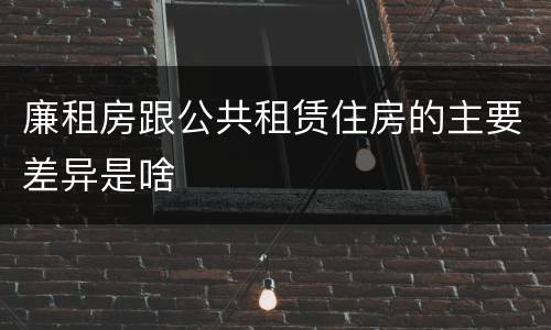 廉租房跟公共租赁住房的主要差异是啥