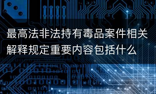 最高法非法持有毒品案件相关解释规定重要内容包括什么