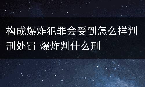 构成爆炸犯罪会受到怎么样判刑处罚 爆炸判什么刑