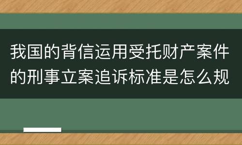 我国的背信运用受托财产案件的刑事立案追诉标准是怎么规定