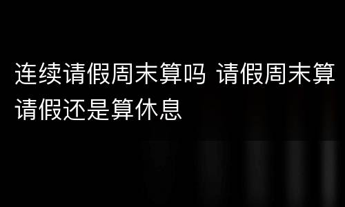 连续请假周末算吗 请假周末算请假还是算休息