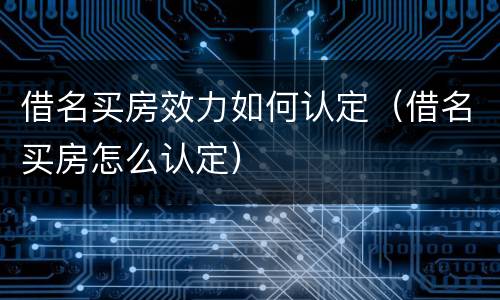 借名买房效力如何认定（借名买房怎么认定）