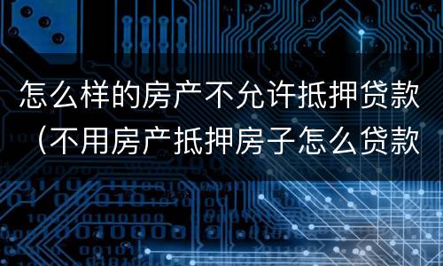 怎么样的房产不允许抵押贷款（不用房产抵押房子怎么贷款）